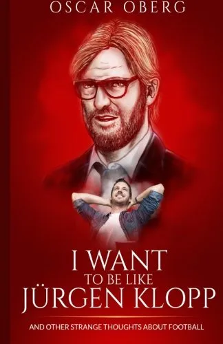 I Want to Be Like Jürgen Klopp: And Other Strange Thoughts About Football